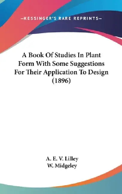A Book Of Studies In Plant Form With Some Suggestions For Their Application To Design (1896) by A. E. V. Lilley, W. Midgeley