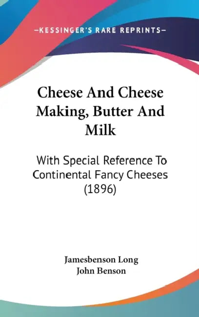 Cheese And Cheese Making, Butter And Milk: With Special Reference To Continental Fancy Cheeses (1896) by Jamesbenson John Long, John Benson