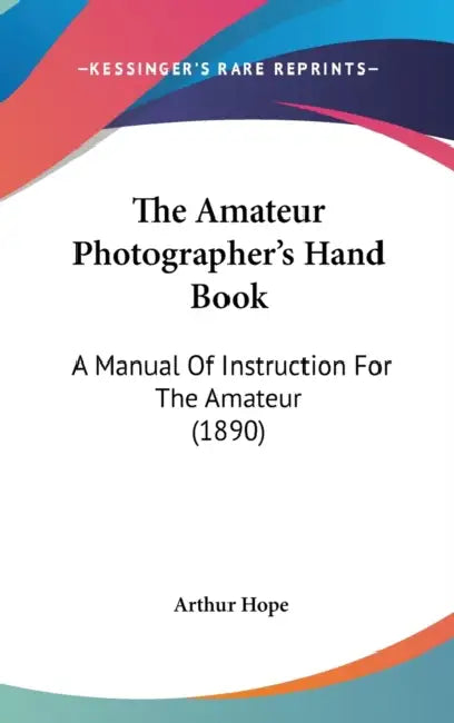 The Amateur Photographer's Hand Book: A Manual Of Instruction For The Amateur (1890) by Arthur Hope