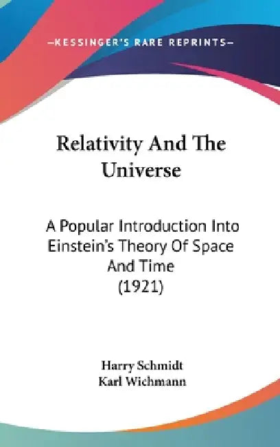 Relativity and the Universe: A Popular Introduction Into Einstein's Theory of Space and Time (1921) by Harry Schmidt, Karl Wichmann
