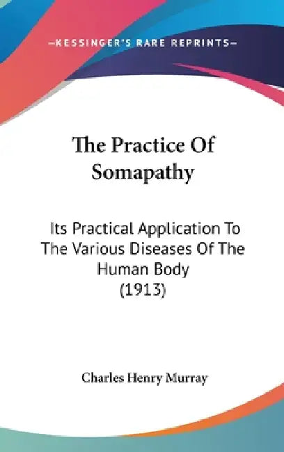The Practice Of Somapathy: Its Practical Application To The Various Diseases Of The Human Body (1913) by Charles Henry Murray