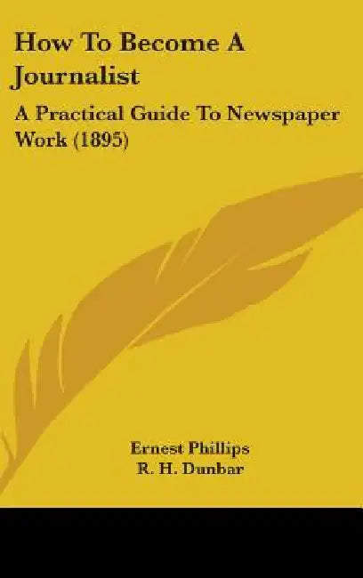 How To Become A Journalist: A Practical Guide To Newspaper Work (1895) by Ernest Phillips, R. H. Dunbar