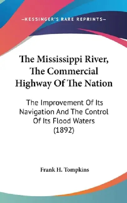 The Mississippi River, The Commercial Highway Of The Nation: The Improvement Of Its Navigation And The Control Of Its Flood Waters (1892) by Frank H. Tompkins