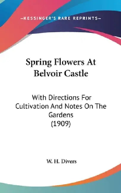 Spring Flowers At Belvoir Castle: With Directions For Cultivation And Notes On The Gardens (1909) by W. H. Divers