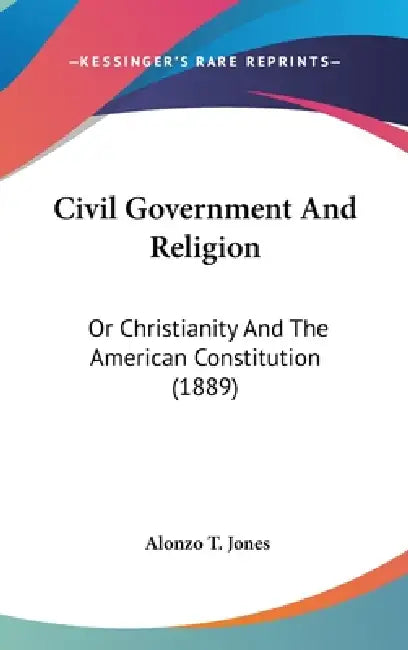 Civil Government And Religion: Or Christianity And The American Constitution (1889) by Alonzo T. Jones