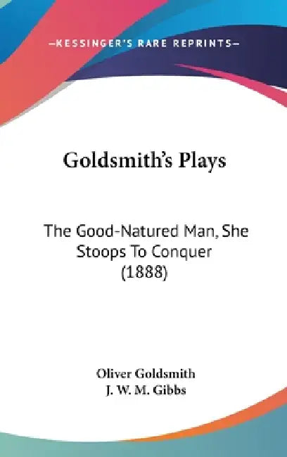 Goldsmith's Plays: The Good-Natured Man, She Stoops To Conquer (1888) by Oliver Goldsmith, J. W. M. Gibbs
