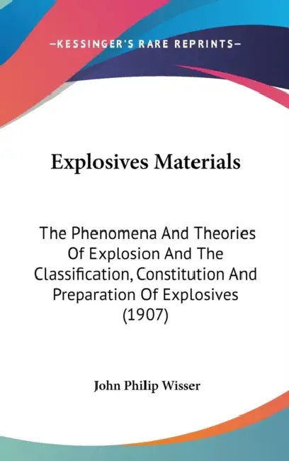 Explosives Materials: The Phenomena And Theories Of Explosion And The Classification, Constitution And Preparation Of Explosives (1907) by John Philip Wisser