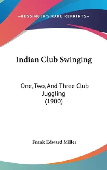 Indian Club Swinging: One, Two, And Three Club Juggling (1900) by Frank Edward Miller