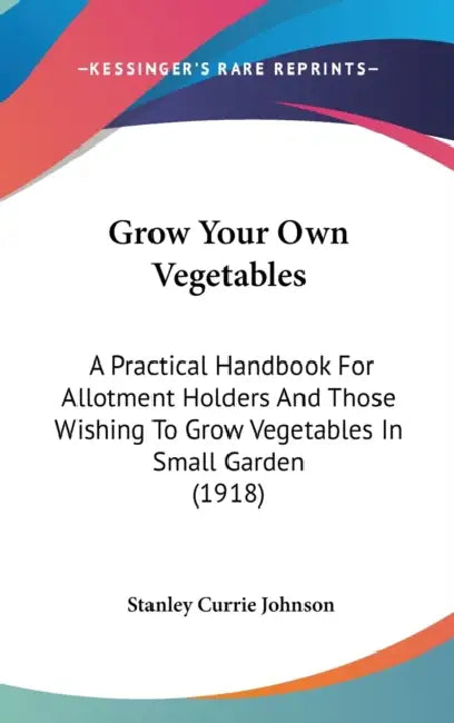 Grow Your Own Vegetables: A Practical Handbook For Allotment Holders And Those Wishing To Grow Vegetables In Small Garden (1918) by Stanley Currie Johnson