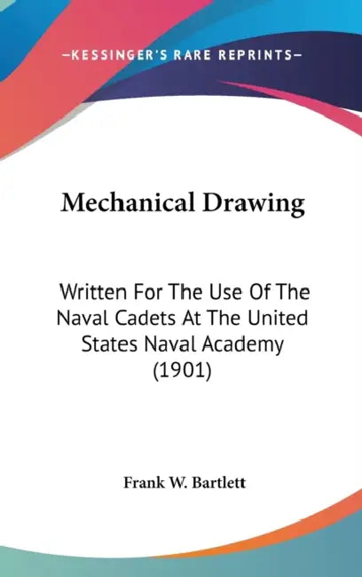 Mechanical Drawing: Written For The Use Of The Naval Cadets At The United States Naval Academy (1901) by Frank W. Bartlett