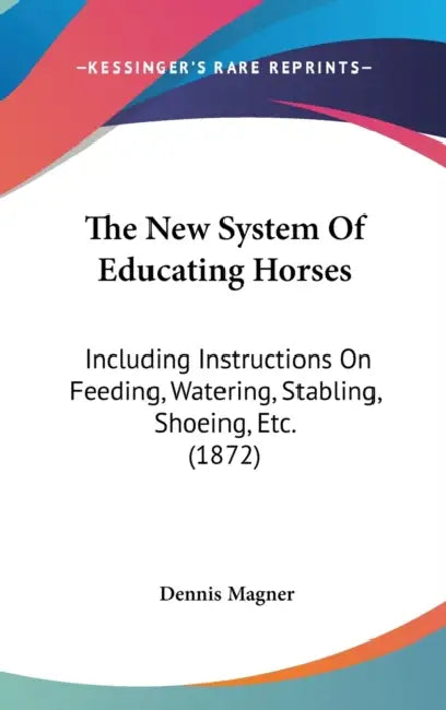 The New System Of Educating Horses: Including Instructions On Feeding, Watering, Stabling, Shoeing, Etc. (1872) by Dennis Magner