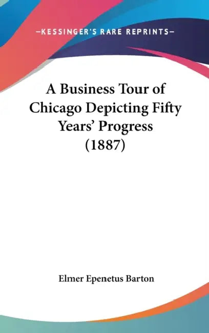 A Business Tour of Chicago Depicting Fifty Years' Progress (1887) by Elmer Epenetus Barton