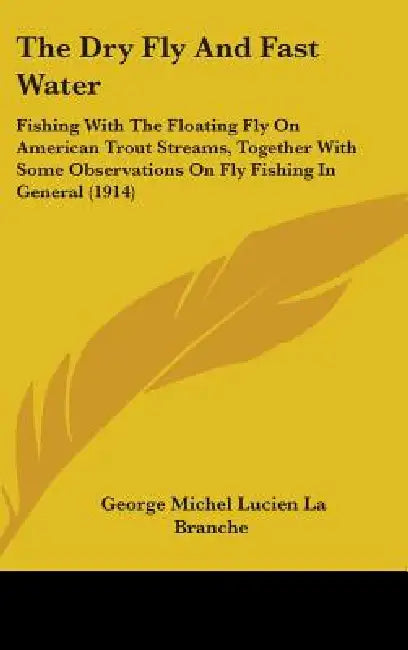 The Dry Fly And Fast Water: Fishing With The Floating Fly On American Trout Streams, Together With Some Observations On Fly Fishing In General (1914) by George Michel Lucien La Branche