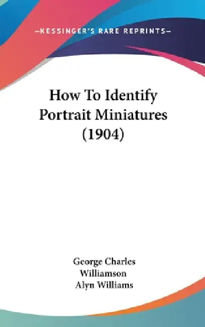How To Identify Portrait Miniatures (1904) by George Charles Williamson, Alyn Williams