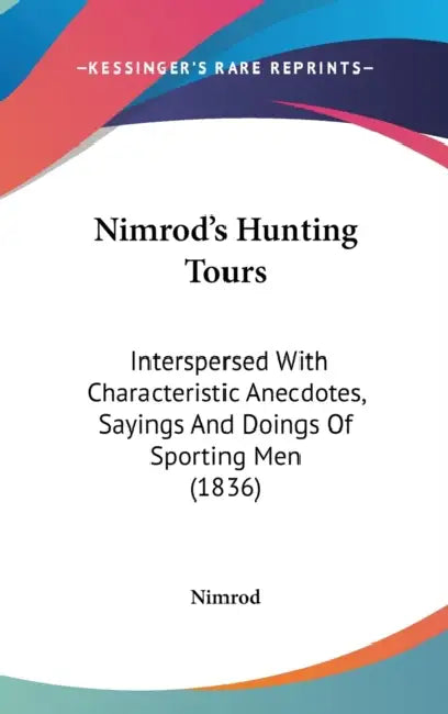 Nimrod's Hunting Tours: Interspersed With Characteristic Anecdotes, Sayings And Doings Of Sporting Men (1836) by Nimrod