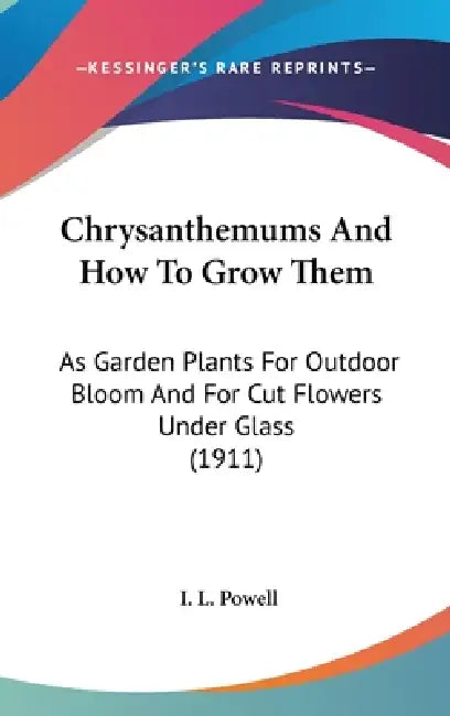 Chrysanthemums And How To Grow Them: As Garden Plants For Outdoor Bloom And For Cut Flowers Under Glass (1911) by I. L. Powell