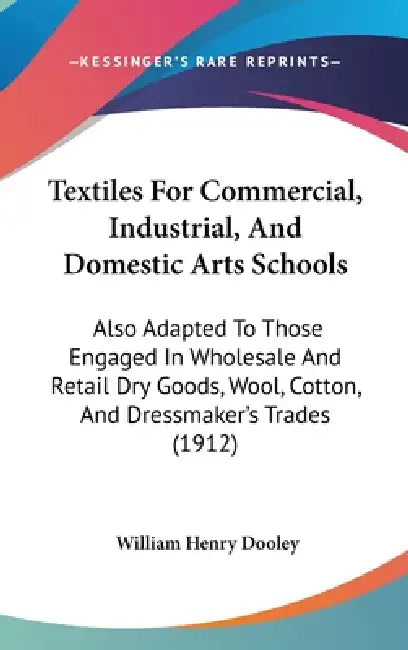 Textiles For Commercial, Industrial, And Domestic Arts Schools: Also Adapted To Those Engaged In Wholesale And Retail Dry Goods, Wool, Cotton, And Dre by William Henry Dooley