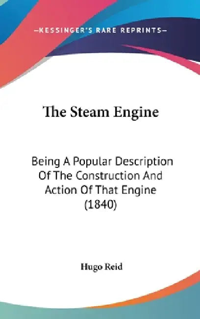 The Steam Engine: Being A Popular Description Of The Construction And Action Of That Engine (1840) by Hugo Reid