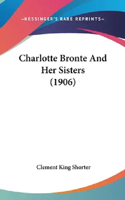 Charlotte Bronte And Her Sisters (1906) by Clement King Shorter
