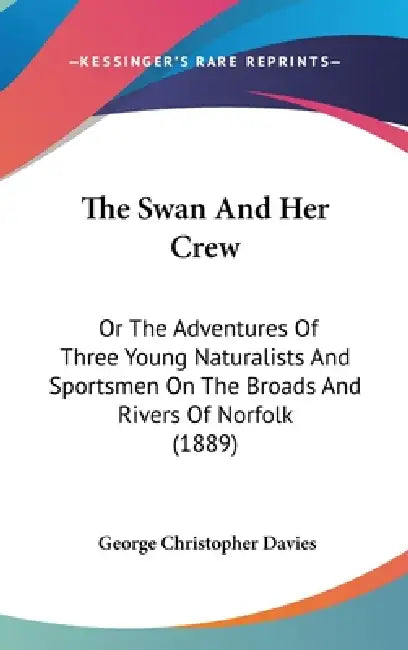 The Swan And Her Crew: Or The Adventures Of Three Young Naturalists And Sportsmen On The Broads And Rivers Of Norfolk (1889) by George Christopher Davies