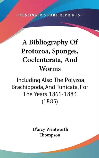 A Bibliography Of Protozoa, Sponges, Coelenterata, And Worms: Including Also The Polyzoa, Brachiopoda, And Tunicata, For The Years 1861-1883 (1885) by D'Arcy Wentworth Thompson
