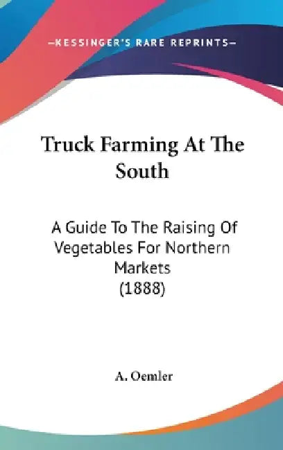 Truck Farming At The South: A Guide To The Raising Of Vegetables For Northern Markets (1888) by A. Oemler