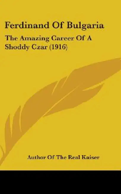 Ferdinand Of Bulgaria: The Amazing Career Of A Shoddy Czar (1916) by Author Of The Real Kaiser
