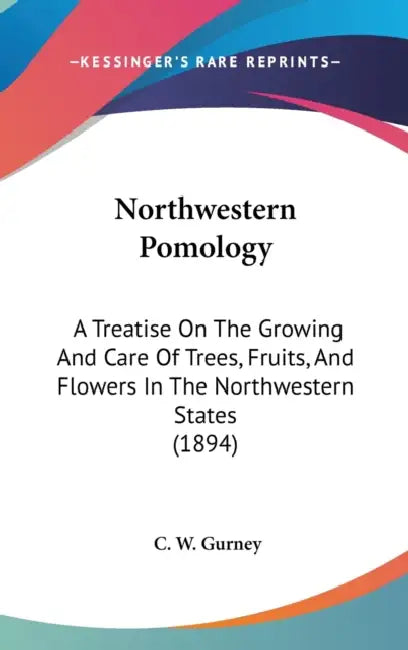 Northwestern Pomology: A Treatise On The Growing And Care Of Trees, Fruits, And Flowers In The Northwestern States (1894) by C. W. Gurney