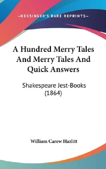 A Hundred Merry Tales And Merry Tales And Quick Answers: Shakespeare Jest-Books (1864) by William Carew Hazlitt