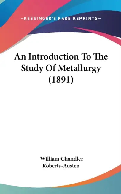 An Introduction To The Study Of Metallurgy (1891) by William Chandler Roberts-Austen