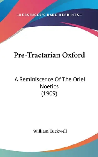 Pre-Tractarian Oxford: A Reminiscence Of The Oriel Noetics (1909) by William Tuckwell
