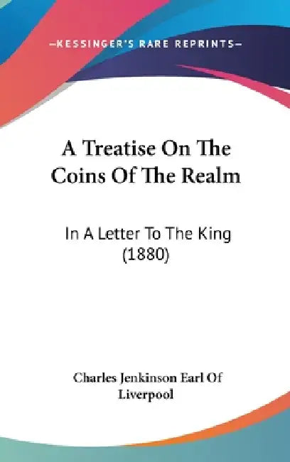 A Treatise On The Coins Of The Realm: In A Letter To The King (1880) by Charles Jenkinson Earl of Liverpool