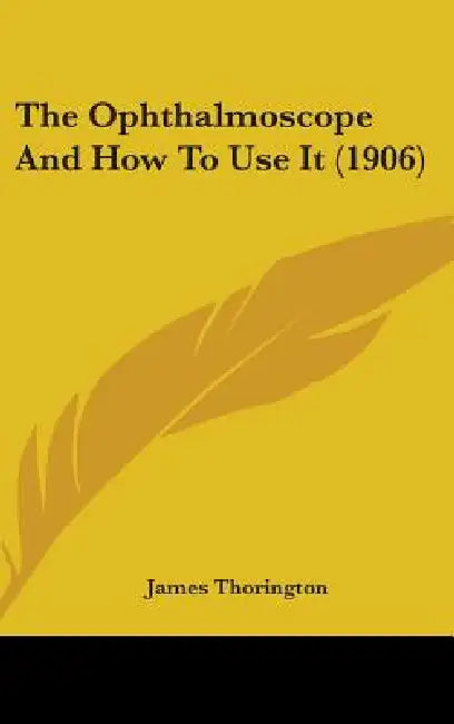 The Ophthalmoscope And How To Use It (1906) by James Thorington