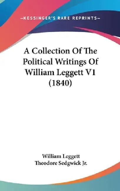 A Collection Of The Political Writings Of William Leggett V1 (1840) by William Leggett, Jr. Sedgwick Theodore