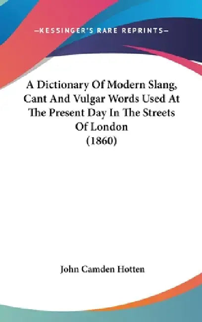 A Dictionary Of Modern Slang, Cant And Vulgar Words Used At The Present Day In The Streets Of London (1860) by John Camden Hotten