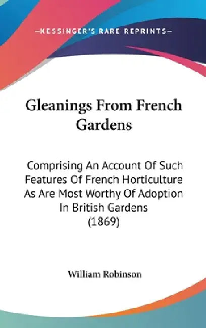 Gleanings From French Gardens: Comprising An Account Of Such Features Of French Horticulture As Are Most Worthy Of Adoption In British Gardens (1869) by William Robinson