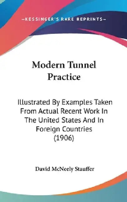 Modern Tunnel Practice: Illustrated By Examples Taken From Actual Recent Work In The United States And In Foreign Countries (1906) by David McNeely Stauffer
