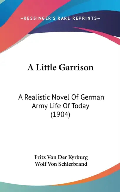 A Little Garrison: A Realistic Novel Of German Army Life Of Today (1904) by Fritz Von Der Kyrburg, Wolf Von Schierbrand