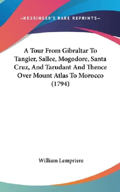 A Tour From Gibraltar To Tangier, Sallee, Mogodore, Santa Cruz, And Tarudant And Thence Over Mount Atlas To Morocco (1794) by William Lempriere