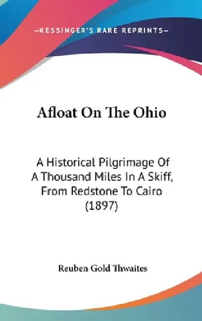 Afloat On The Ohio: A Historical Pilgrimage Of A Thousand Miles In A Skiff, From Redstone To Cairo (1897) by Reuben Gold Thwaites