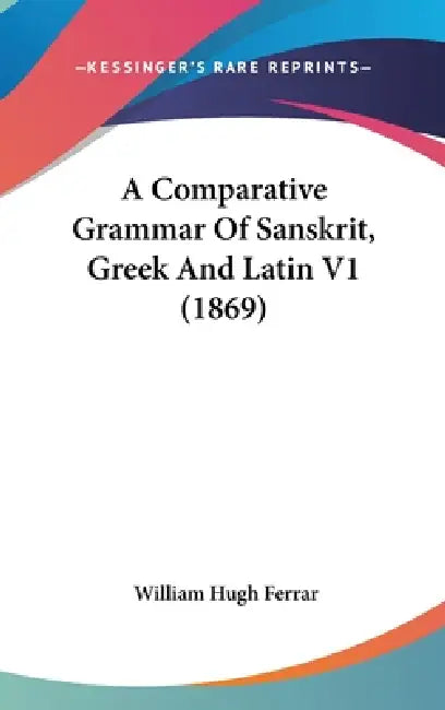 A Comparative Grammar Of Sanskrit, Greek And Latin V1 (1869) by William Hugh Ferrar