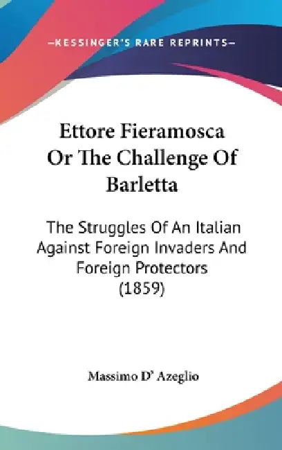 Ettore Fieramosca Or The Challenge Of Barletta: The Struggles Of An Italian Against Foreign Invaders And Foreign Protectors (1859) by Massimo Dazeglio