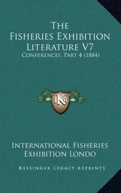 The Fisheries Exhibition Literature V7: Conferences, Part 4 (1884) by International Fisheries Exhibition Londo