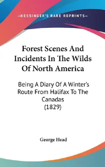 Forest Scenes And Incidents In The Wilds Of North America: Being A Diary Of A Winter's Route From Halifax To The Canadas (1829) by George Head