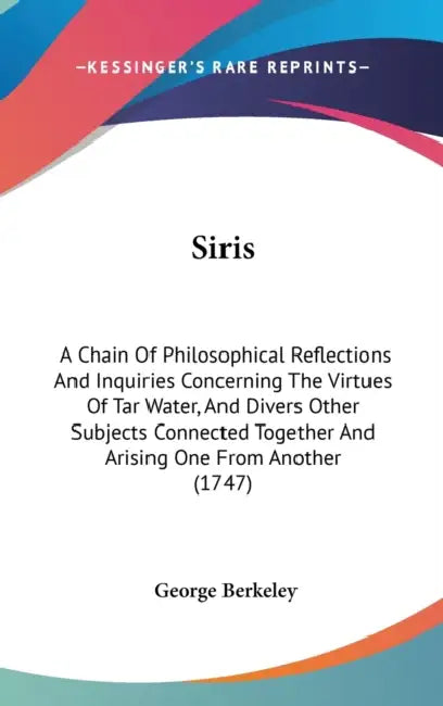 Siris: A Chain Of Philosophical Reflections And Inquiries Concerning The Virtues Of Tar Water, And Divers Other Subjects Conn by George Berkeley