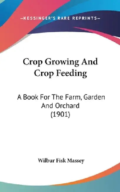 Crop Growing And Crop Feeding: A Book For The Farm, Garden And Orchard (1901) by Wilbur Fisk Massey