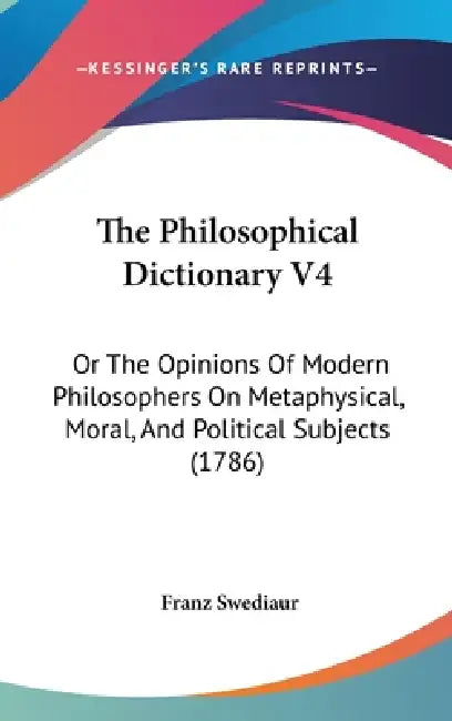 The Philosophical Dictionary V4: Or The Opinions Of Modern Philosophers On Metaphysical, Moral, And Political Subjects (1786) by Franz Swediaur