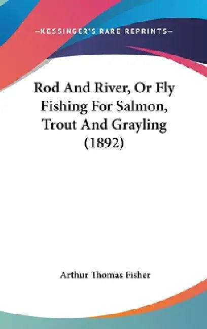 Rod And River, Or Fly Fishing For Salmon, Trout And Grayling (1892) by Arthur Thomas Fisher
