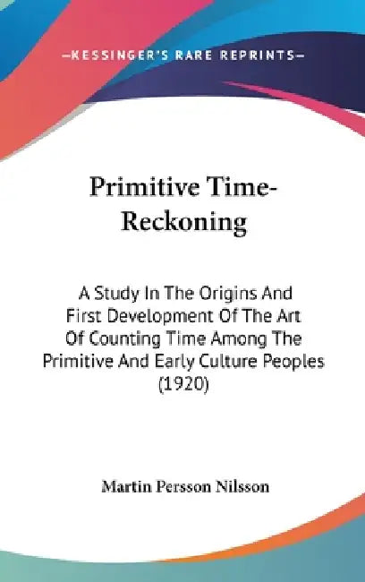 Primitive Time-Reckoning: A Study In The Origins And First Development Of The Art Of Counting Time Among The Primitive And Early Culture Peoples (1920 by Martin Persson Nilsson