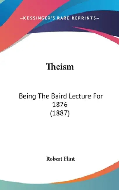 Theism: Being The Baird Lecture For 1876 (1887) by Robert Flint